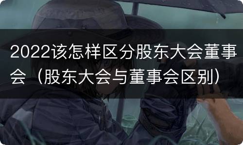 2022该怎样区分股东大会董事会（股东大会与董事会区别）