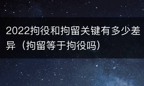 2022拘役和拘留关键有多少差异（拘留等于拘役吗）
