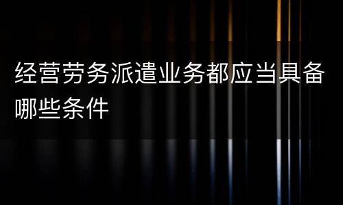 经营劳务派遣业务都应当具备哪些条件