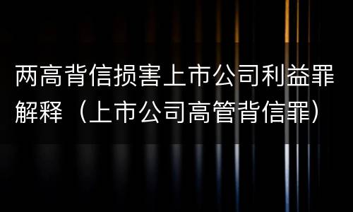 两高背信损害上市公司利益罪解释（上市公司高管背信罪）