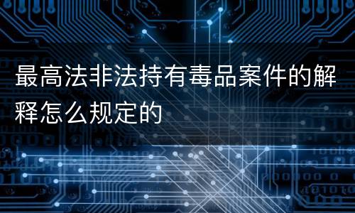 最高法非法持有毒品案件的解释怎么规定的