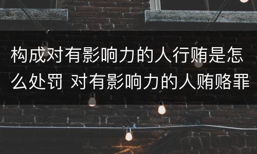 构成对有影响力的人行贿是怎么处罚 对有影响力的人贿赂罪