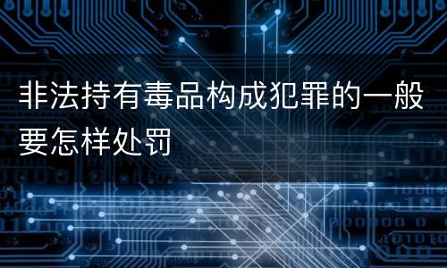 非法持有毒品构成犯罪的一般要怎样处罚