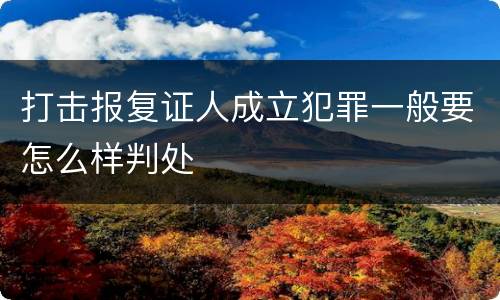 打击报复证人成立犯罪一般要怎么样判处