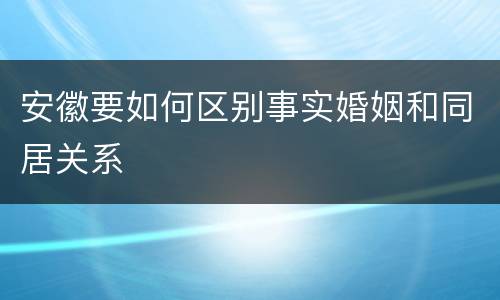 安徽要如何区别事实婚姻和同居关系