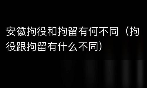 安徽拘役和拘留有何不同（拘役跟拘留有什么不同）