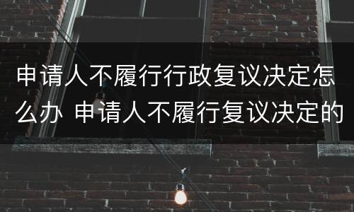 申请人不履行行政复议决定怎么办 申请人不履行复议决定的处理