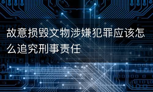 故意损毁文物涉嫌犯罪应该怎么追究刑事责任