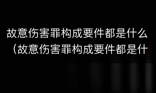 故意伤害罪构成要件都是什么（故意伤害罪构成要件都是什么）