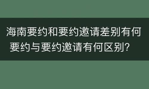 海南要约和要约邀请差别有何 要约与要约邀请有何区别?