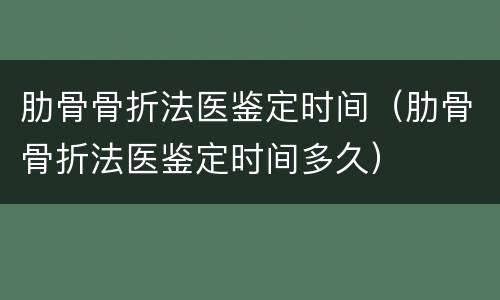 肋骨骨折法医鉴定时间（肋骨骨折法医鉴定时间多久）