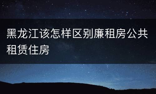 黑龙江该怎样区别廉租房公共租赁住房
