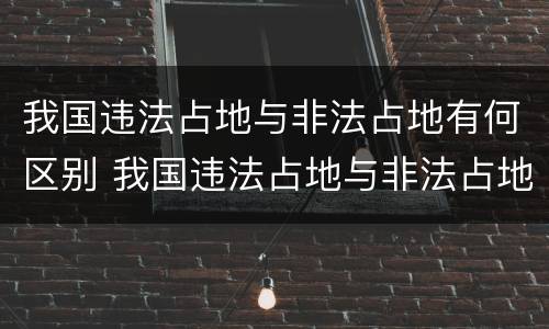 我国违法占地与非法占地有何区别 我国违法占地与非法占地有何区别和联系