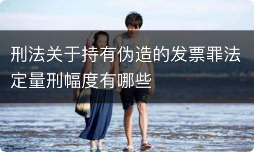 刑法关于持有伪造的发票罪法定量刑幅度有哪些