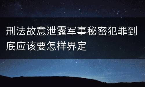 刑法故意泄露军事秘密犯罪到底应该要怎样界定