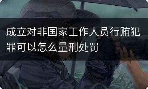 成立对非国家工作人员行贿犯罪可以怎么量刑处罚