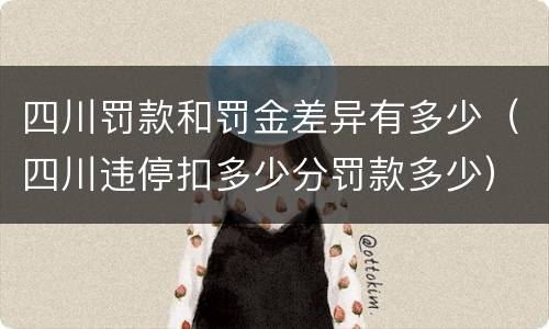 四川罚款和罚金差异有多少（四川违停扣多少分罚款多少）