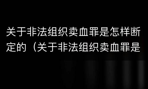 关于非法组织卖血罪是怎样断定的（关于非法组织卖血罪是怎样断定的呢）
