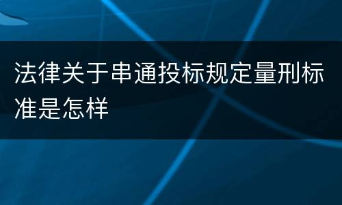 法律关于串通投标规定量刑标准是怎样