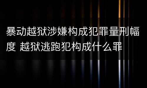 暴动越狱涉嫌构成犯罪量刑幅度 越狱逃跑犯构成什么罪