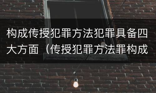 构成传授犯罪方法犯罪具备四大方面（传授犯罪方法罪构成要件）