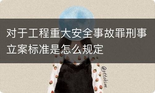 对于工程重大安全事故罪刑事立案标准是怎么规定