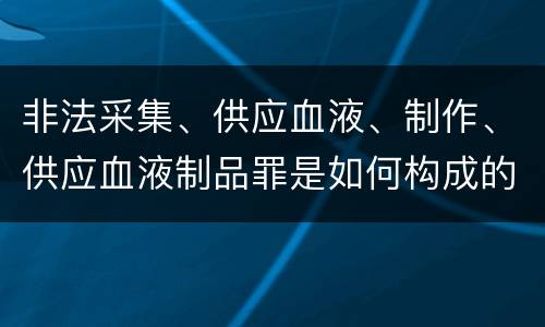 非法采集、供应血液、制作、供应血液制品罪是如何构成的
