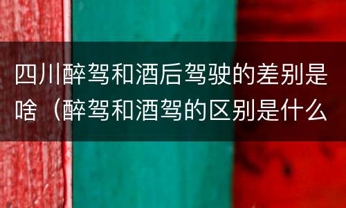 四川醉驾和酒后驾驶的差别是啥（醉驾和酒驾的区别是什么）