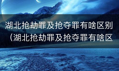 湖北抢劫罪及抢夺罪有啥区别（湖北抢劫罪及抢夺罪有啥区别呢）