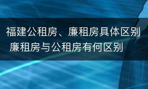 福建公租房、廉租房具体区别 廉租房与公租房有何区别