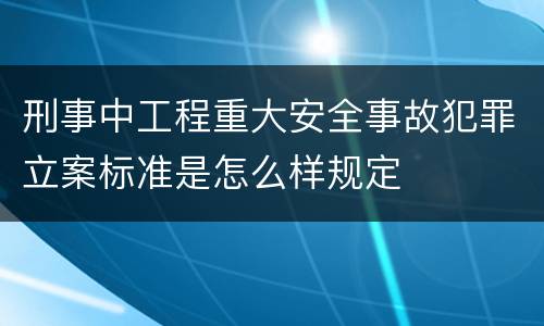 刑事中工程重大安全事故犯罪立案标准是怎么样规定