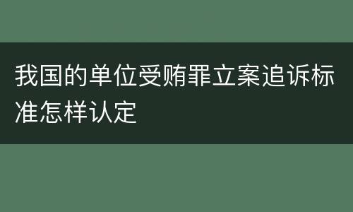 我国的单位受贿罪立案追诉标准怎样认定