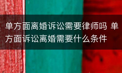 单方面离婚诉讼需要律师吗 单方面诉讼离婚需要什么条件