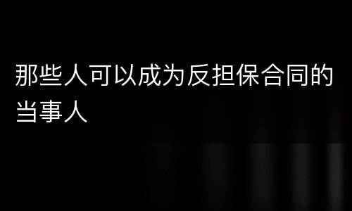 那些人可以成为反担保合同的当事人