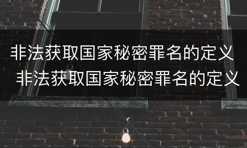 非法获取国家秘密罪名的定义 非法获取国家秘密罪名的定义是
