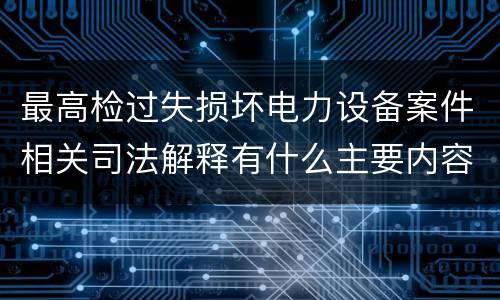 最高检过失损坏电力设备案件相关司法解释有什么主要内容