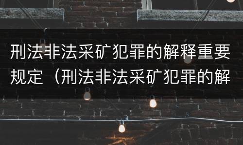 刑法非法采矿犯罪的解释重要规定（刑法非法采矿犯罪的解释重要规定是什么）