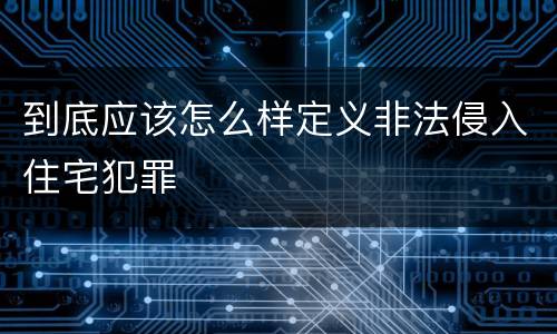 到底应该怎么样定义非法侵入住宅犯罪