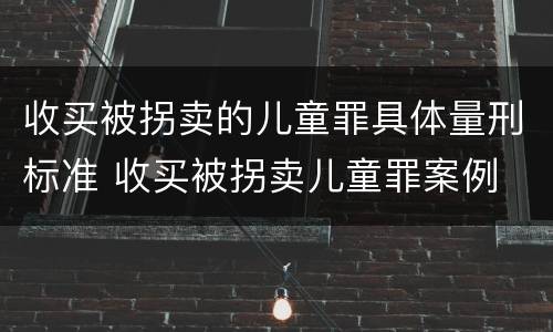 收买被拐卖的儿童罪具体量刑标准 收买被拐卖儿童罪案例