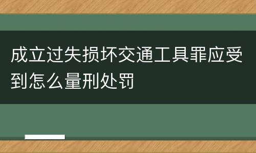 成立过失损坏交通工具罪应受到怎么量刑处罚