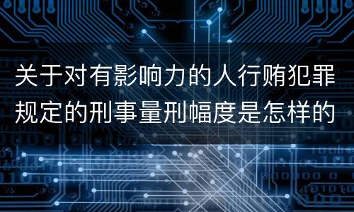 关于对有影响力的人行贿犯罪规定的刑事量刑幅度是怎样的