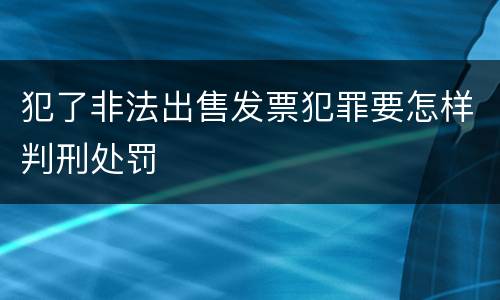 犯了非法出售发票犯罪要怎样判刑处罚