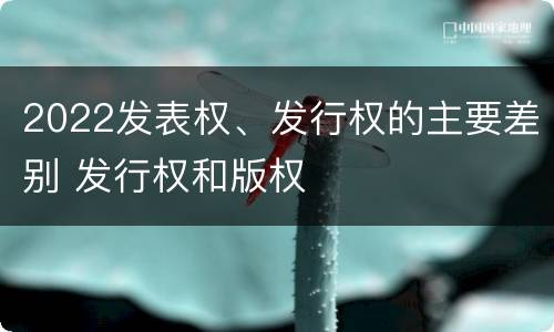 2022发表权、发行权的主要差别 发行权和版权