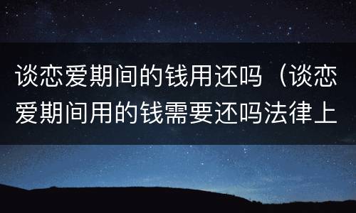 谈恋爱期间的钱用还吗（谈恋爱期间用的钱需要还吗法律上）