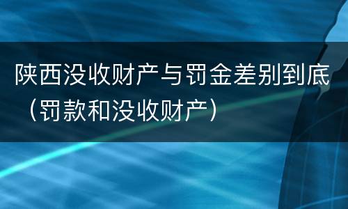 陕西没收财产与罚金差别到底（罚款和没收财产）