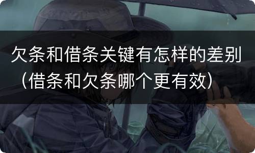 欠条和借条关键有怎样的差别（借条和欠条哪个更有效）