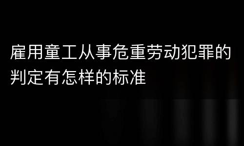 雇用童工从事危重劳动犯罪的判定有怎样的标准