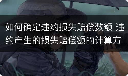 如何确定违约损失赔偿数额 违约产生的损失赔偿额的计算方法