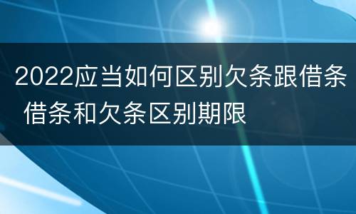 2022应当如何区别欠条跟借条 借条和欠条区别期限