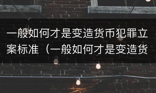 一般如何才是变造货币犯罪立案标准（一般如何才是变造货币犯罪立案标准呢）